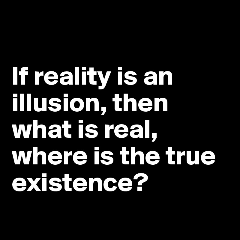 

If reality is an illusion, then what is real, where is the true existence?
