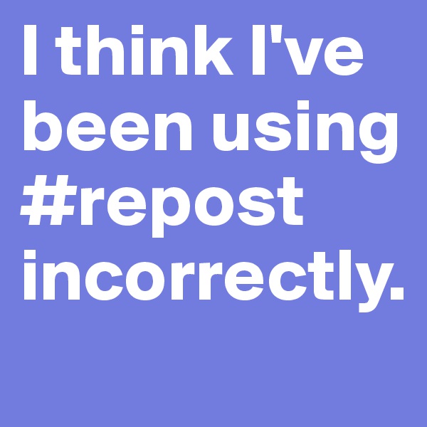 I think I've been using #repost incorrectly.
                           