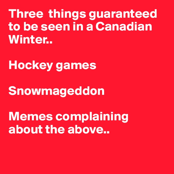 Three  things guaranteed to be seen in a Canadian Winter.. 

Hockey games

Snowmageddon

Memes complaining about the above..

