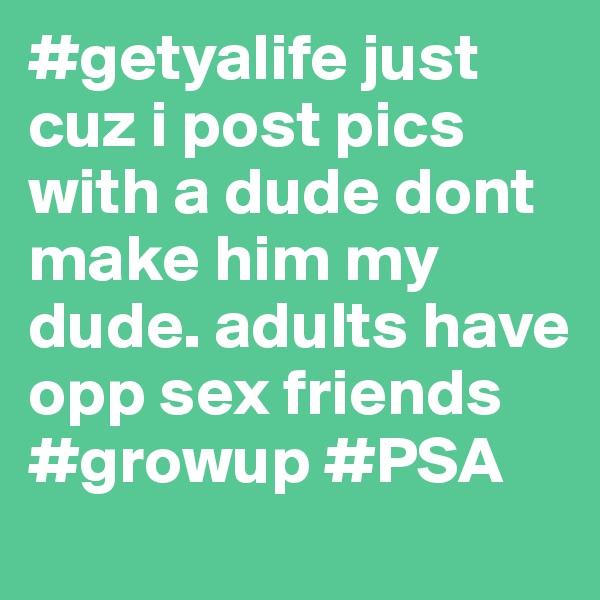 #getyalife just cuz i post pics with a dude dont make him my dude. adults have opp sex friends #growup #PSA 