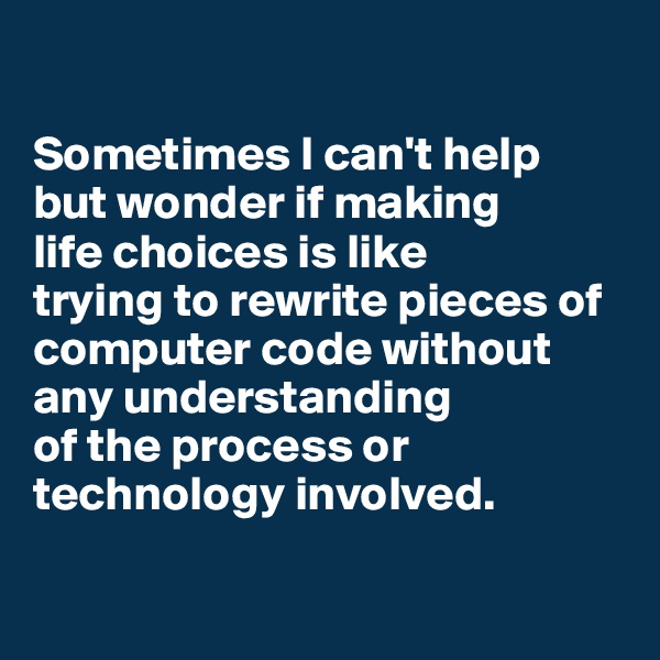 

Sometimes I can't help 
but wonder if making 
life choices is like 
trying to rewrite pieces of computer code without any understanding 
of the process or technology involved. 


