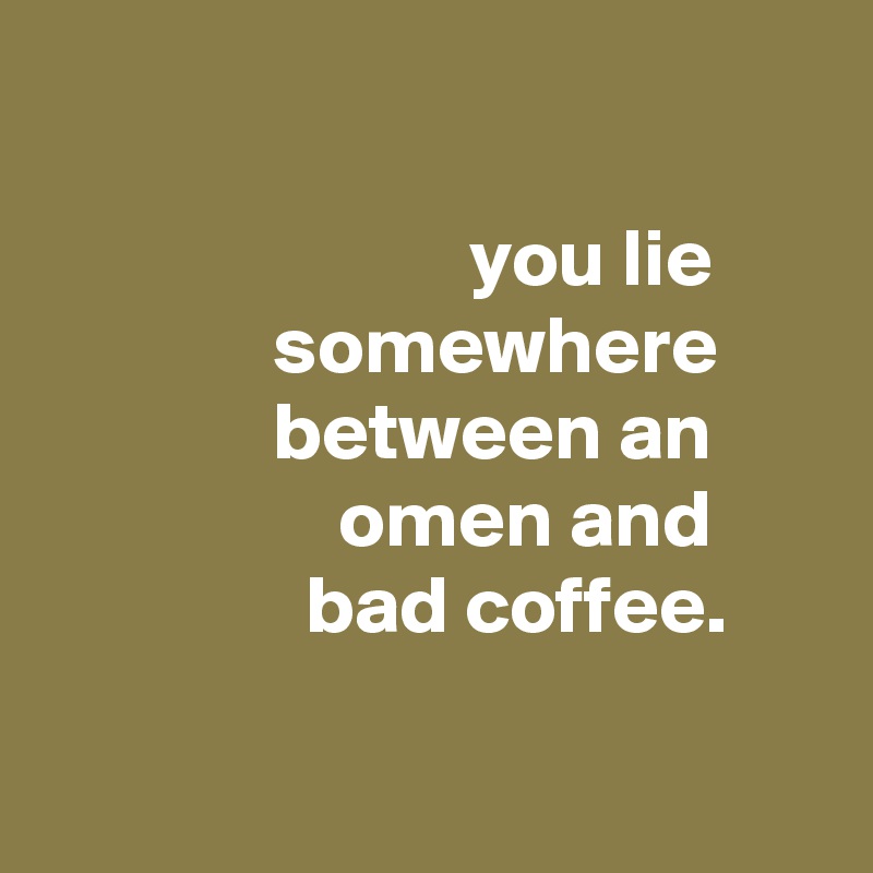 

                          you lie
              somewhere 
              between an
                  omen and
                bad coffee.

