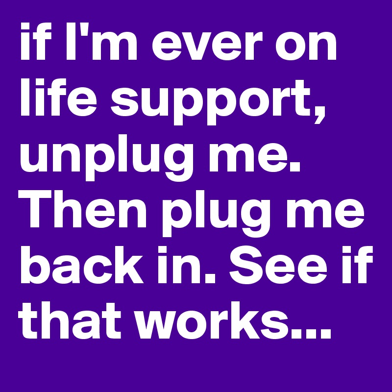 if I'm ever on life support, unplug me. Then plug me back in. See if that works...