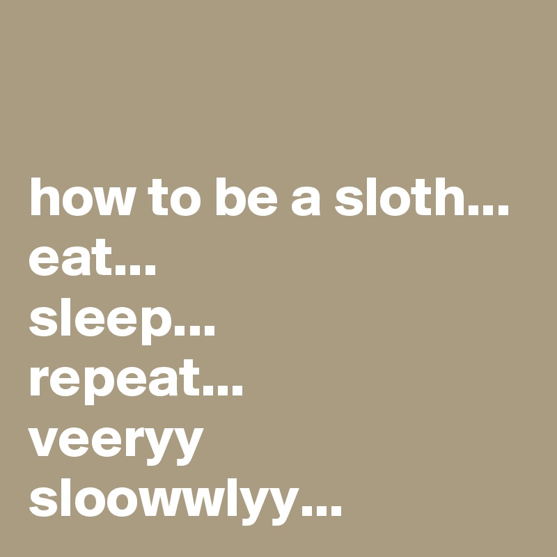 

how to be a sloth...
eat...
sleep...
repeat...
veeryy
sloowwlyy...