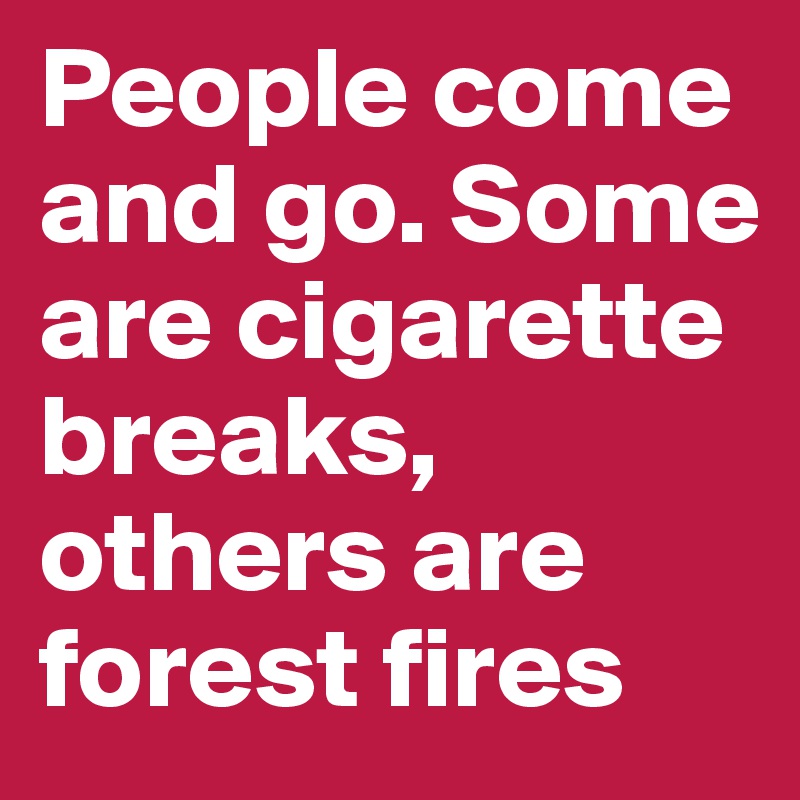 People come and go. Some are cigarette breaks, others are forest fires
