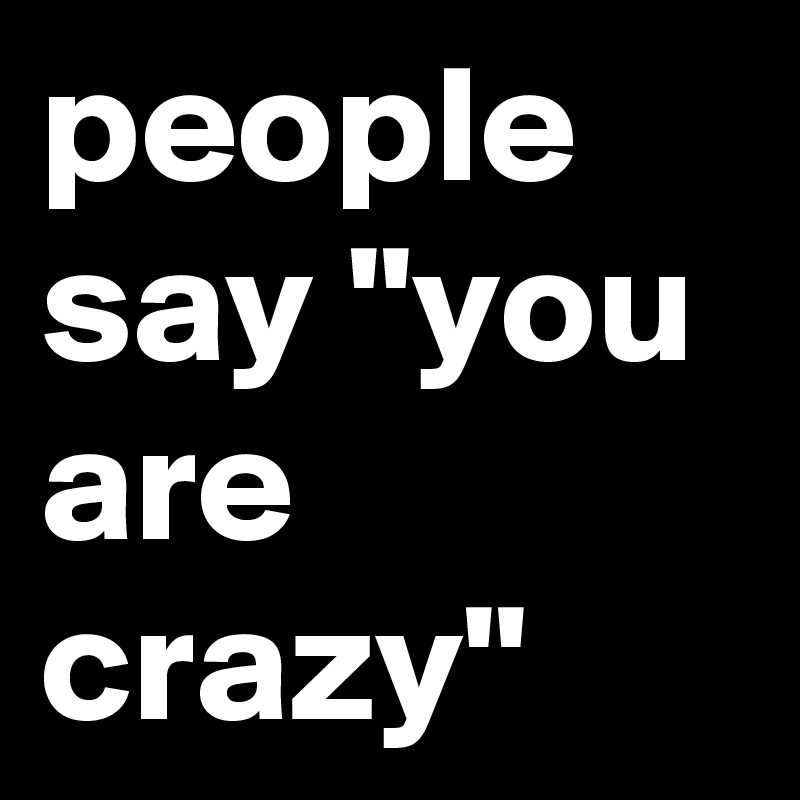 people say "you are crazy"