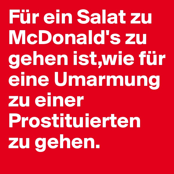 Für ein Salat zu McDonald's zu gehen ist,wie für eine Umarmung zu einer Prostituierten zu gehen.