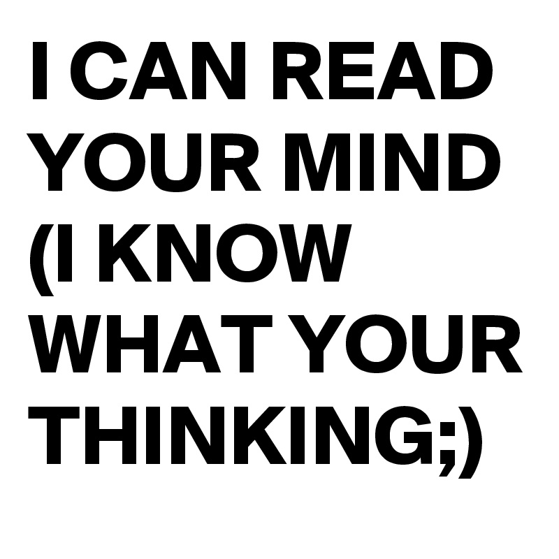 I CAN READ YOUR MIND (I KNOW WHAT YOUR THINKING;)