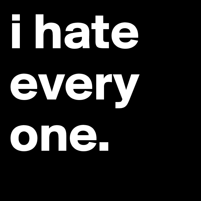 i hate every one. 