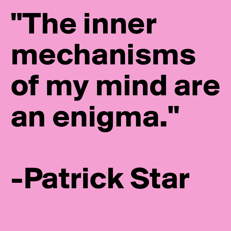 "The inner mechanisms of my mind are an enigma."

-Patrick Star