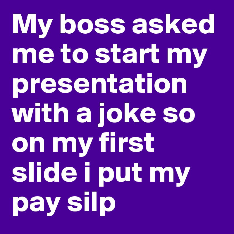 My boss asked me to start my presentation with a joke so on my first slide i put my pay silp