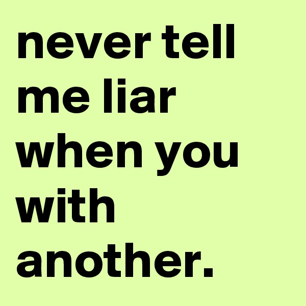 never tell me liar when you with another.
