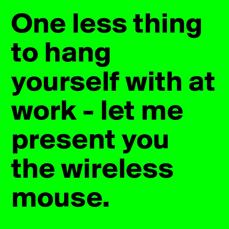 One less thing to hang yourself with at work - let me present you the wireless mouse.