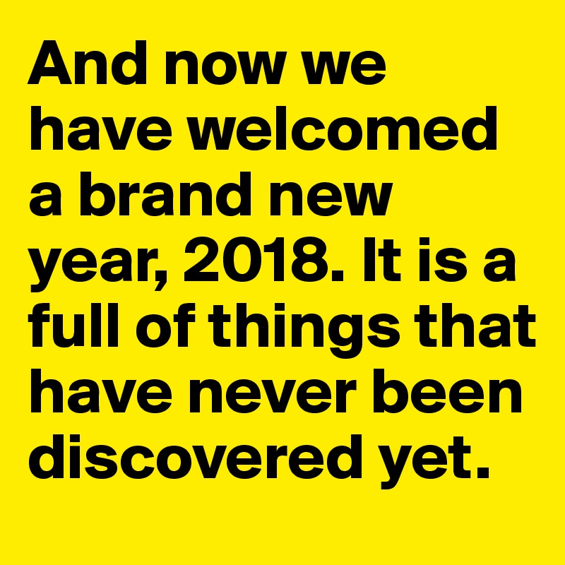 And now we have welcomed a brand new year, 2018. It is a full of things that have never been discovered yet.