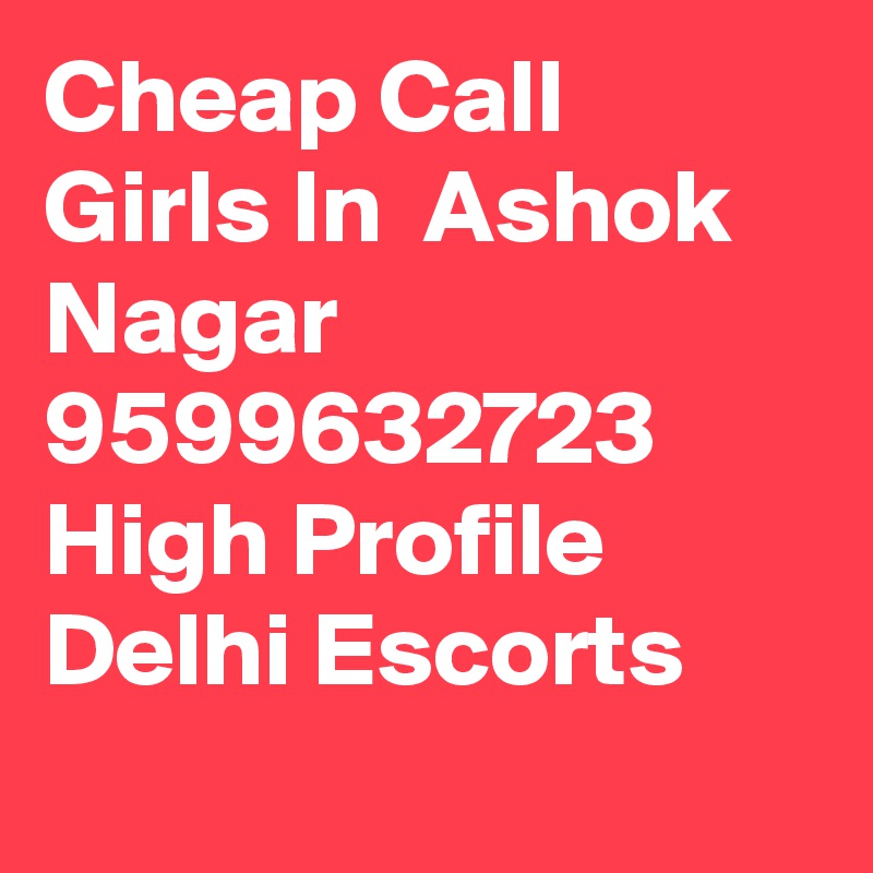 Cheap Call Girls In  Ashok Nagar      9599632723    High Profile Delhi Escorts
