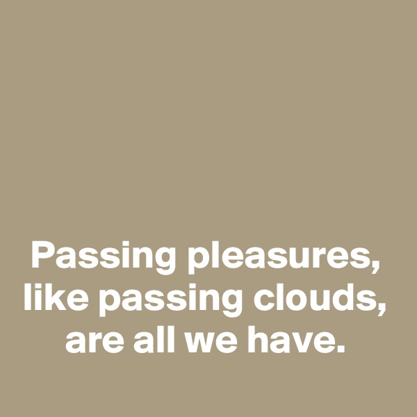 




Passing pleasures, like passing clouds, are all we have.
