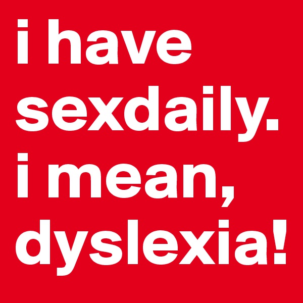 i have sexdaily. i mean, dyslexia!