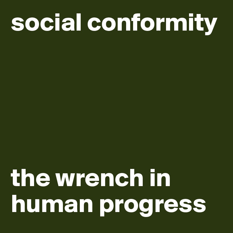 social conformity





the wrench in human progress