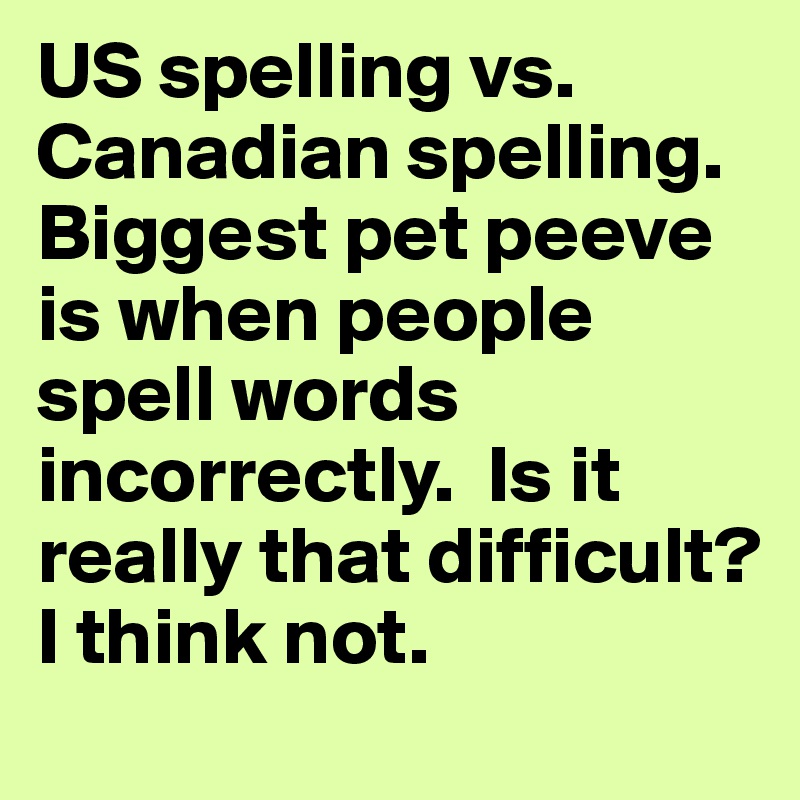 US spelling vs. Canadian spelling.  Biggest pet peeve is when people spell words incorrectly.  Is it really that difficult?  I think not.