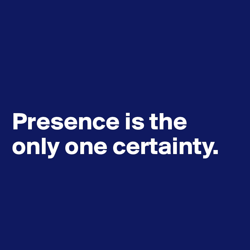 



Presence is the only one certainty.


