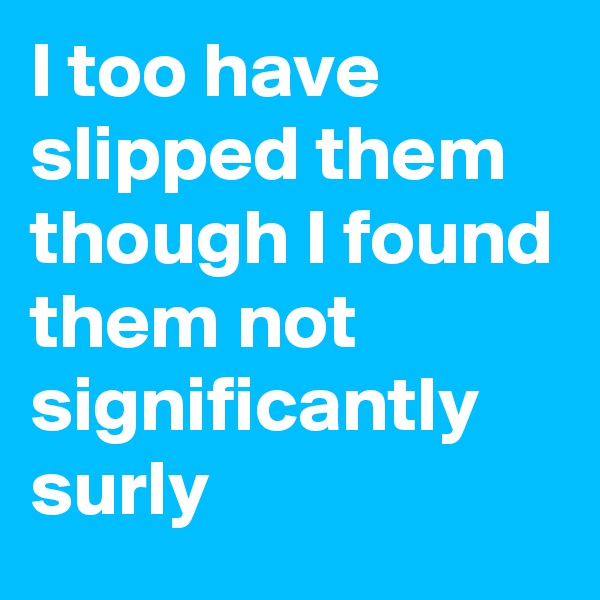 I too have slipped them though I found them not significantly surly