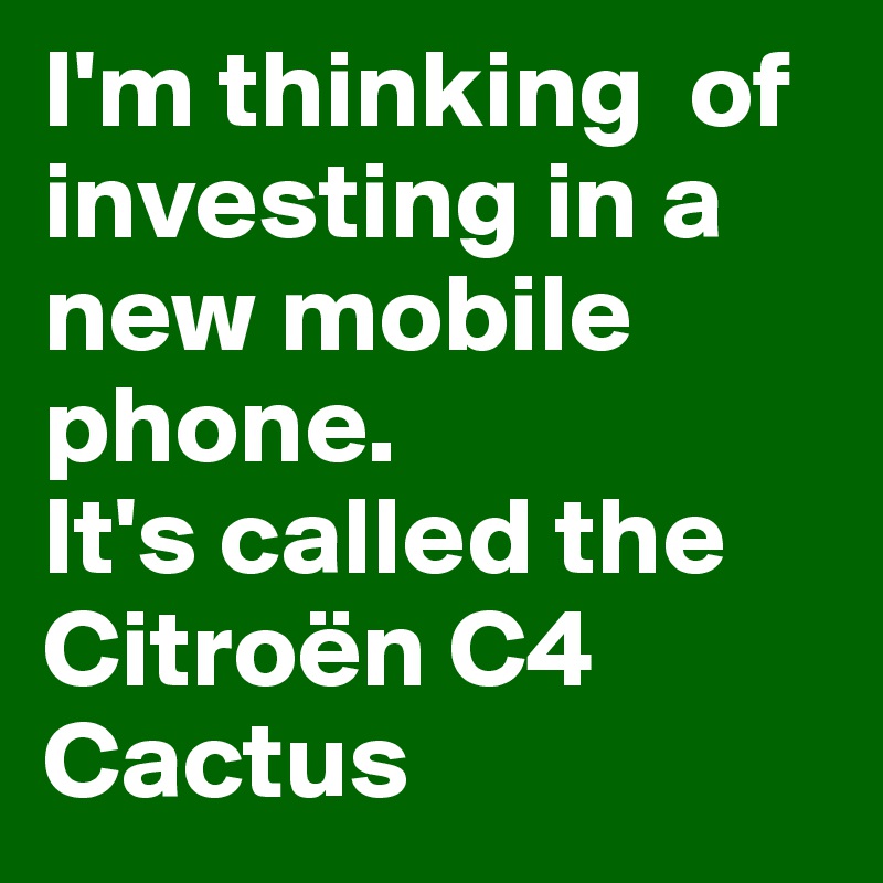 I'm thinking  of investing in a new mobile phone. 
It's called the Citroën C4 Cactus 