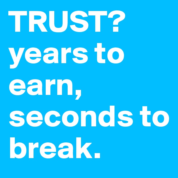 TRUST? years to earn, seconds to break.