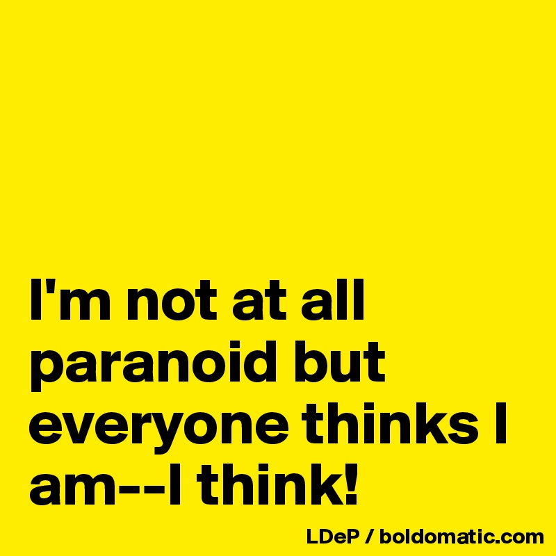 



I'm not at all paranoid but everyone thinks I am--I think!