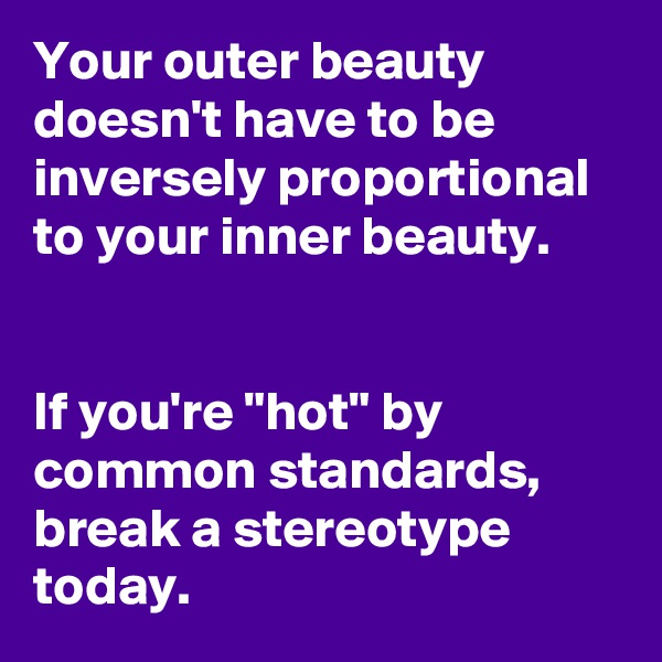 Your outer beauty doesn't have to be inversely proportional to your inner beauty.


If you're "hot" by common standards, break a stereotype today.