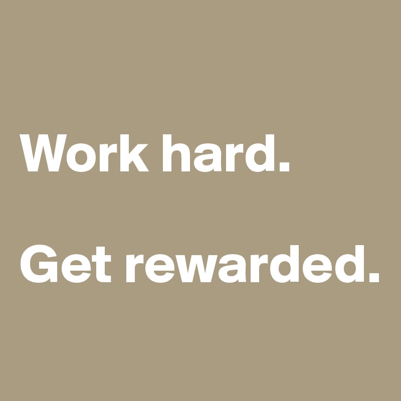 

Work hard.

Get rewarded.
