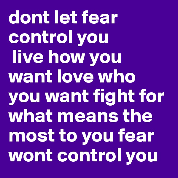 dont let fear control you 
 live how you want love who you want fight for what means the most to you fear wont control you 