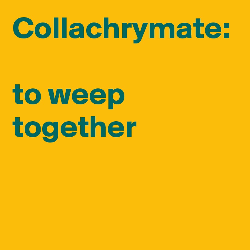 Collachrymate:

to weep together

