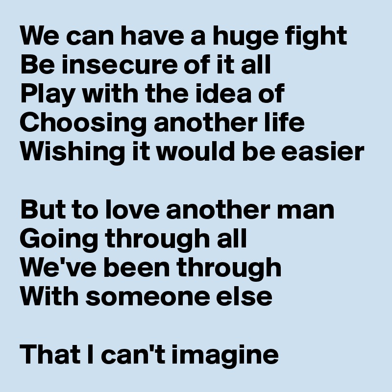 We can have a huge fight
Be insecure of it all
Play with the idea of
Choosing another life
Wishing it would be easier

But to love another man
Going through all
We've been through
With someone else

That I can't imagine