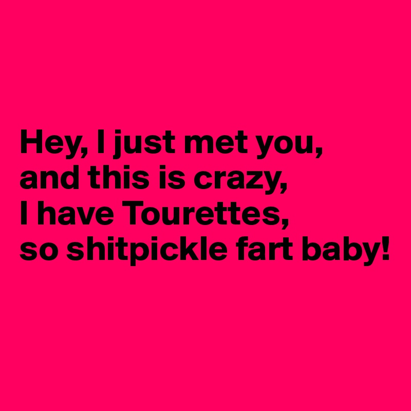 


Hey, I just met you,
and this is crazy,
I have Tourettes,
so shitpickle fart baby!


