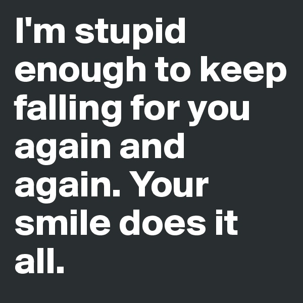 I'm stupid enough to keep falling for you again and again. Your smile does it all. 