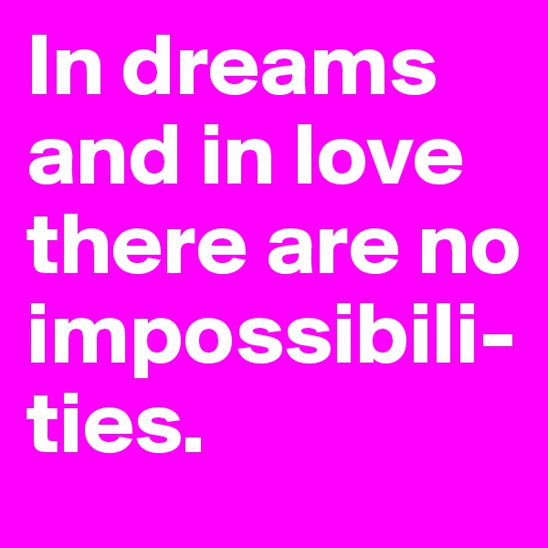 In dreams and in love there are no impossibili-ties.
