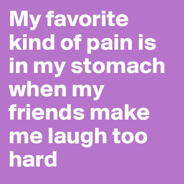 My favorite kind of pain is in my stomach when my friends make me laugh too hard