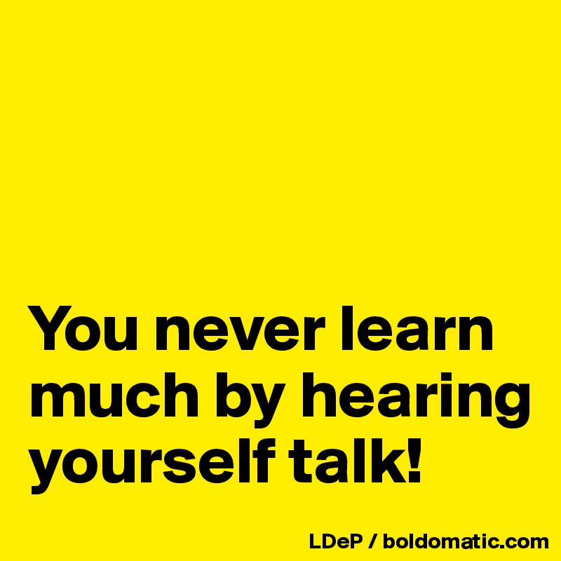 



You never learn much by hearing yourself talk!