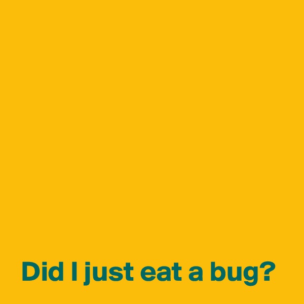 







 Did I just eat a bug?