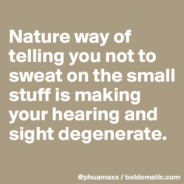 
Nature way of telling you not to sweat on the small stuff is making your hearing and sight degenerate.

