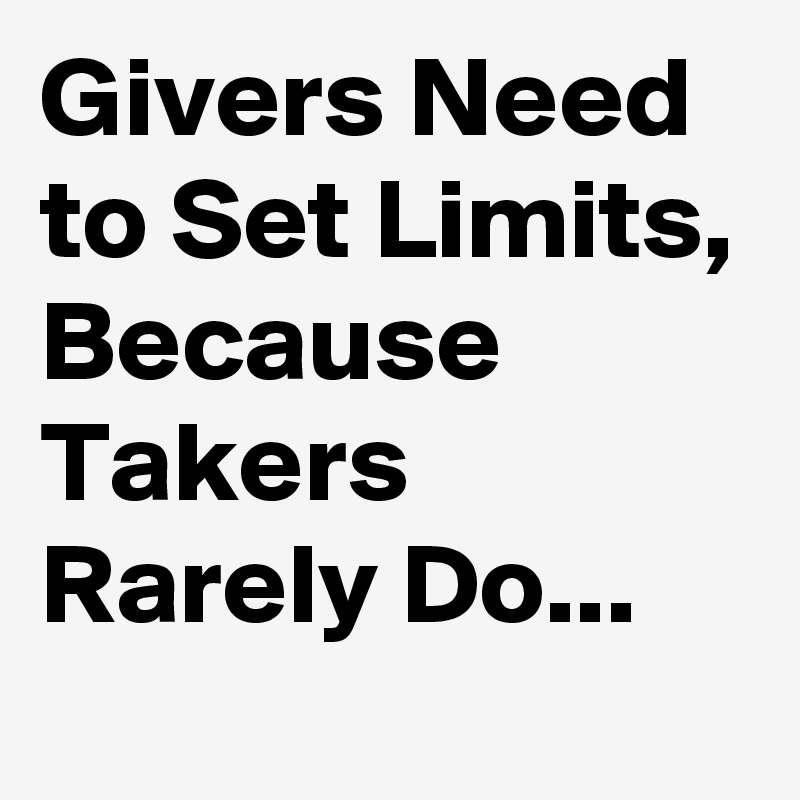 Givers Need to Set Limits, Because Takers Rarely Do...
