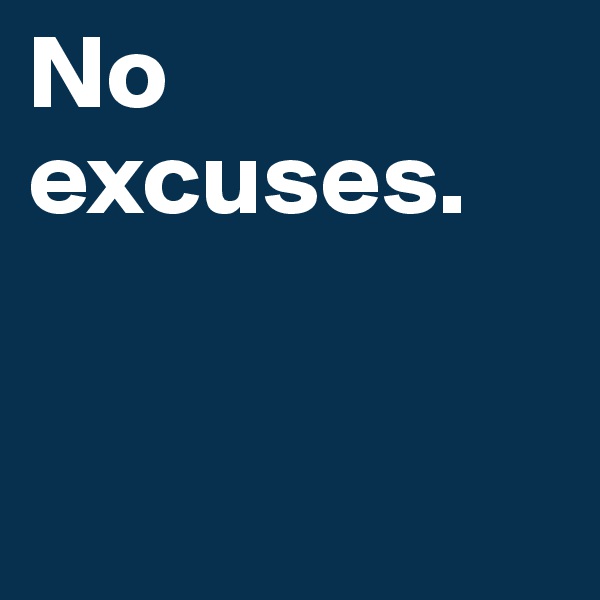No 
excuses.


