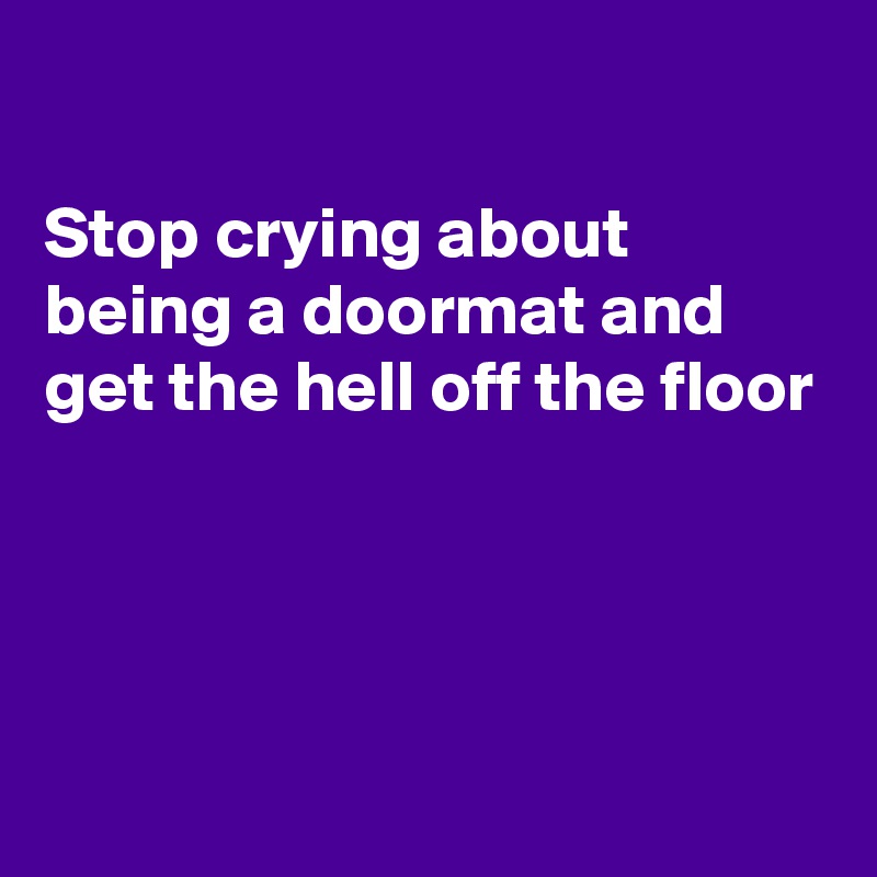 

Stop crying about being a doormat and get the hell off the floor 




