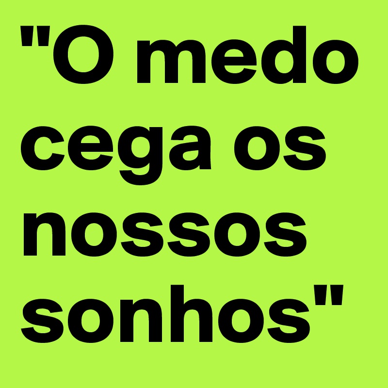 "O medo cega os nossos sonhos"