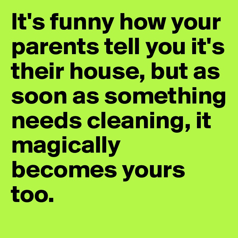 It's funny how your parents tell you it's their house, but as soon as something needs cleaning, it magically becomes yours too. 