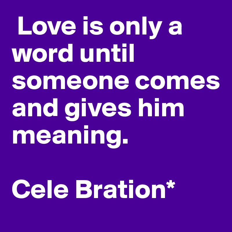  Love is only a word until someone comes and gives him meaning. 

Cele Bration*