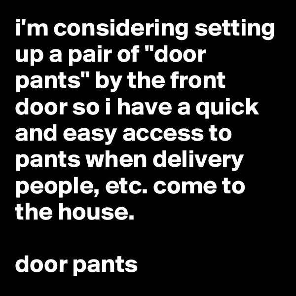 i'm considering setting up a pair of "door pants" by the front door so i have a quick and easy access to pants when delivery people, etc. come to the house.

door pants