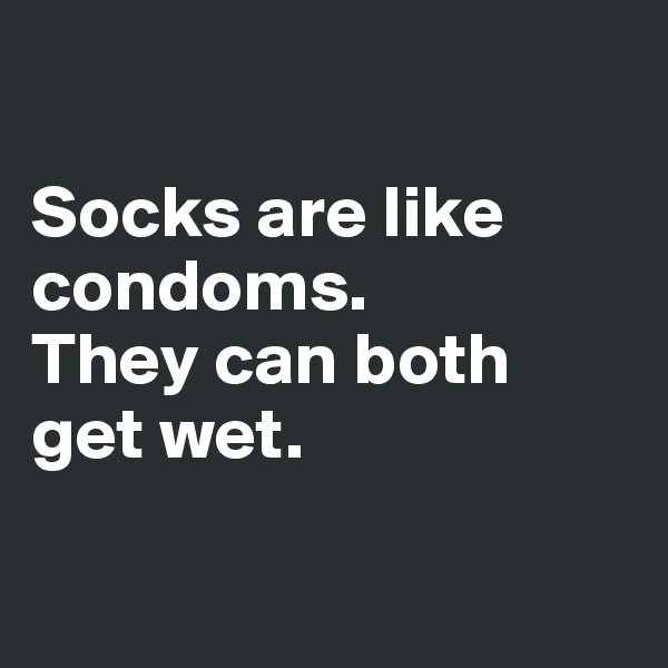 

Socks are like condoms. 
They can both get wet.

