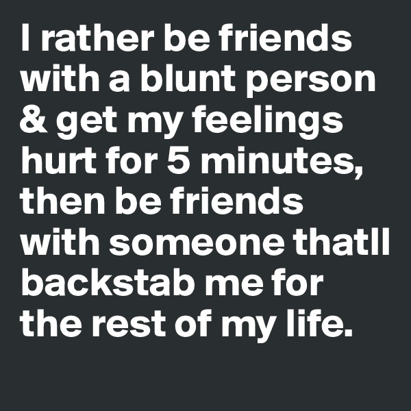 I rather be friends with a blunt person & get my feelings hurt for 5 minutes, then be friends with someone thatll backstab me for the rest of my life. 