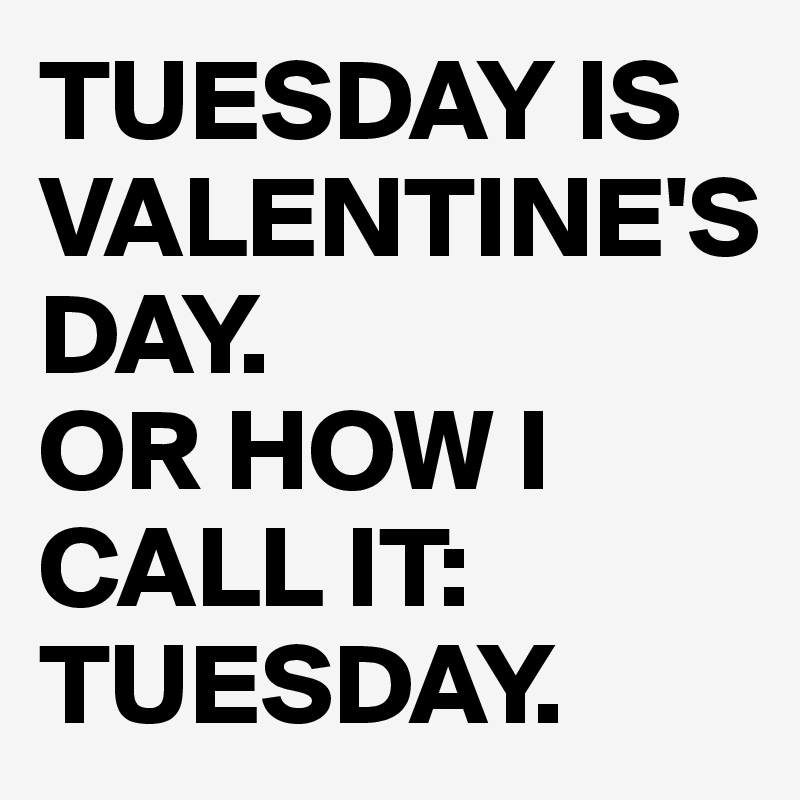 TUESDAY IS VALENTINE'S 
DAY. 
OR HOW I CALL IT: TUESDAY.